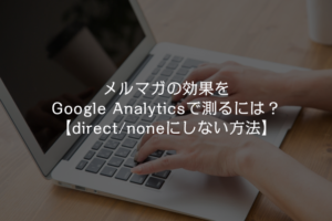 メルマガの効果をGoogle Analyticsで測るには?【direct/noneにしない方法】