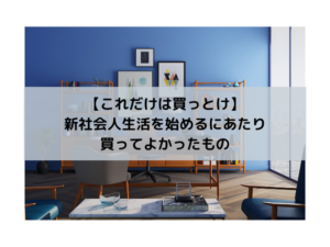 【これだけは買っとけ】新社会人生活を始めるにあたり買ってよかったもの