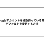 複数Googleアカウントを持っている際のデフォルトを変更する方法