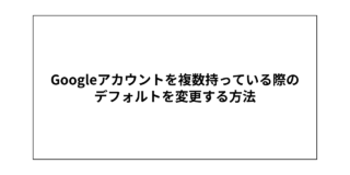 Googleアカウントを複数持っている際の デフォルトを変更する方法